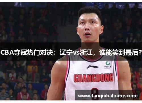 CBA夺冠热门对决：辽宁vs浙江，谁能笑到最后？