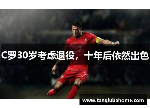 C罗30岁考虑退役，十年后依然出色