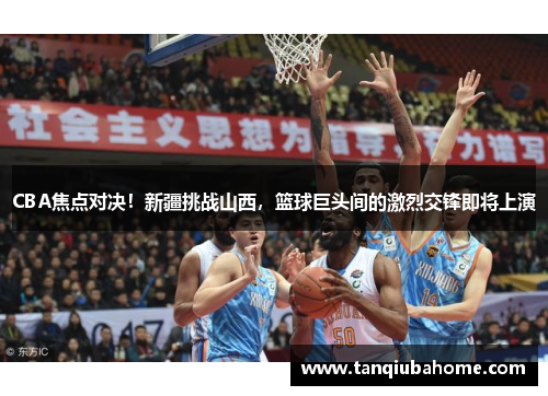 CBA焦点对决！新疆挑战山西，篮球巨头间的激烈交锋即将上演