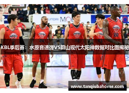 KBL季后赛：水原音速弹VS蔚山现代太阳神数据对比图揭秘