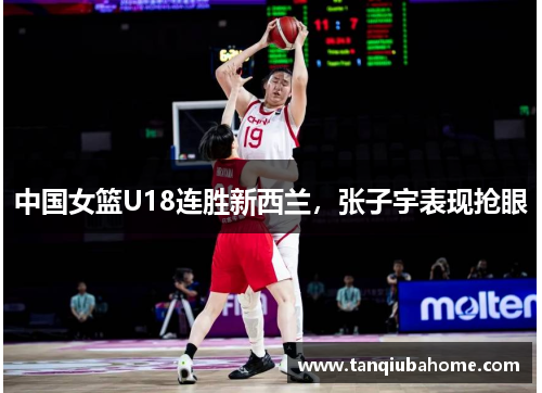 中国女篮U18连胜新西兰，张子宇表现抢眼