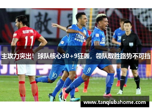 主攻力突出！球队核心30+9狂轰，领队取胜路势不可挡