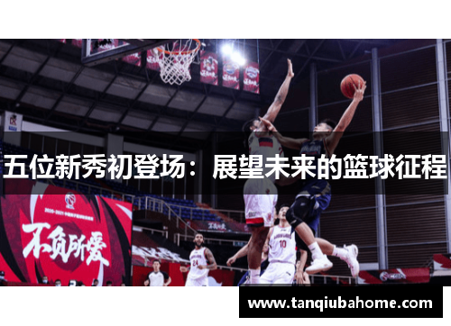 五位新秀初登场：展望未来的篮球征程