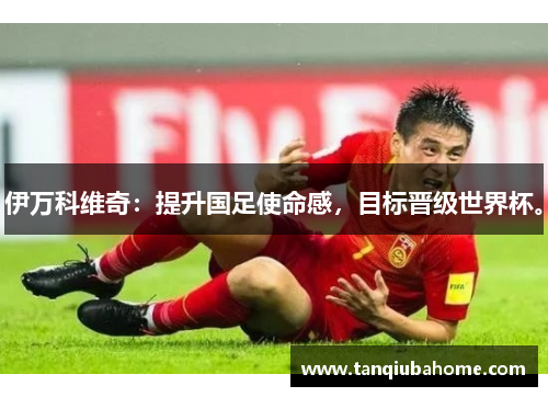 伊万科维奇：提升国足使命感，目标晋级世界杯。