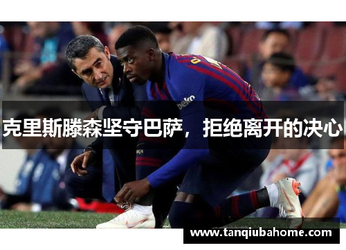 克里斯滕森坚守巴萨，拒绝离开的决心