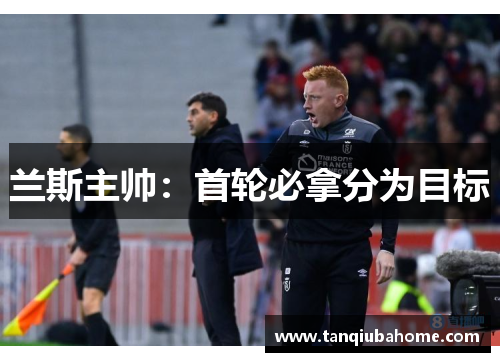 兰斯主帅：首轮必拿分为目标