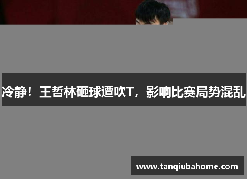 冷静！王哲林砸球遭吹T，影响比赛局势混乱