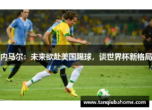 内马尔：未来欲赴美国踢球，谈世界杯新格局
