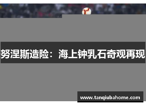 努涅斯造险：海上钟乳石奇观再现