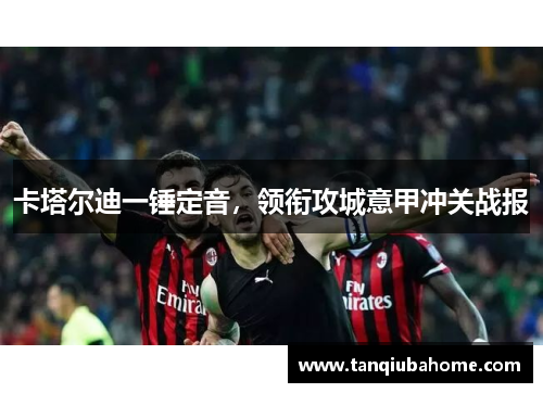 卡塔尔迪一锤定音，领衔攻城意甲冲关战报