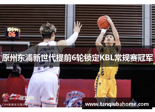 原州东浦新世代提前6轮锁定KBL常规赛冠军