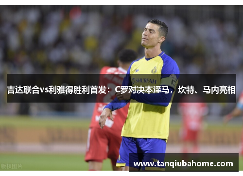 吉达联合vs利雅得胜利首发：C罗对决本泽马，坎特、马内亮相