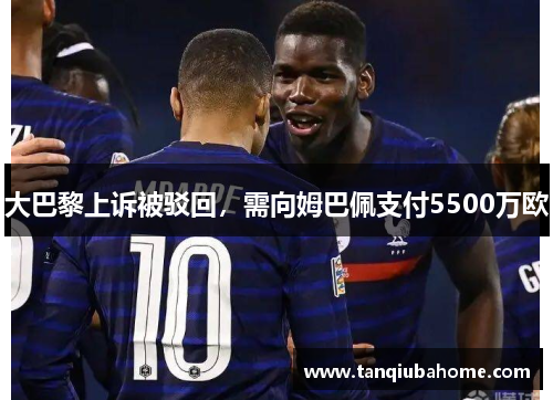 大巴黎上诉被驳回，需向姆巴佩支付5500万欧