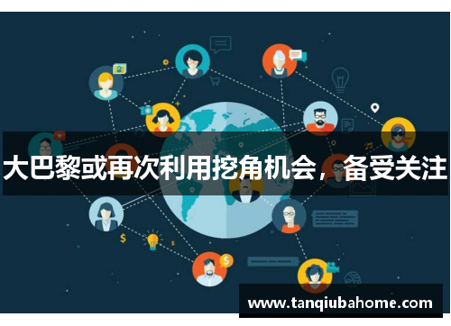 大巴黎或再次利用挖角机会，备受关注