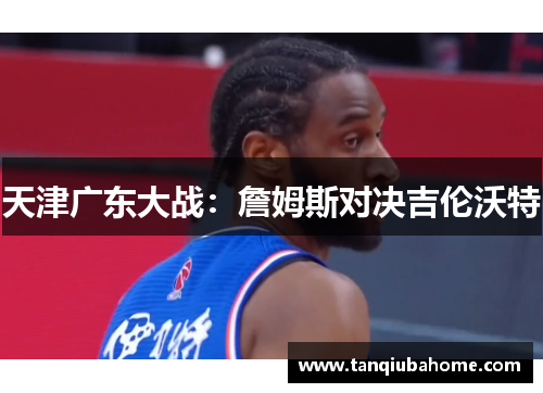 天津广东大战：詹姆斯对决吉伦沃特
