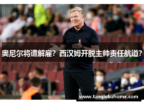 奥尼尔将遭解雇？西汉姆开脱主帅责任航道？