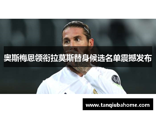 奥斯梅恩领衔拉莫斯替身候选名单震撼发布