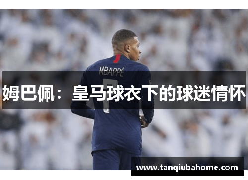 姆巴佩：皇马球衣下的球迷情怀