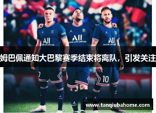 姆巴佩通知大巴黎赛季结束将离队，引发关注