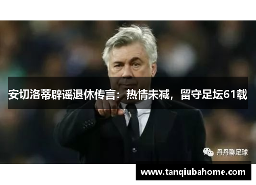 安切洛蒂辟谣退休传言：热情未减，留守足坛61载