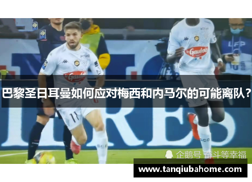 巴黎圣日耳曼如何应对梅西和内马尔的可能离队？