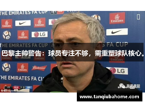 巴黎主帅警告：球员专注不够，需重塑球队核心。