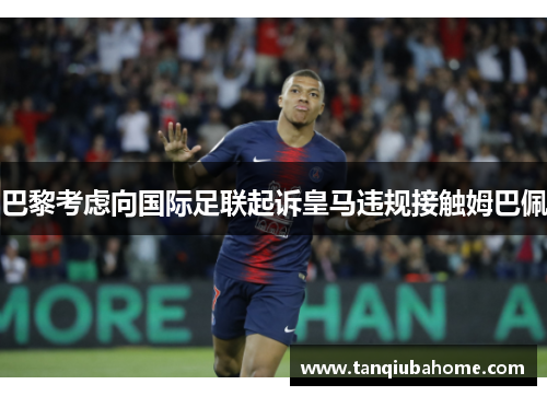 巴黎考虑向国际足联起诉皇马违规接触姆巴佩