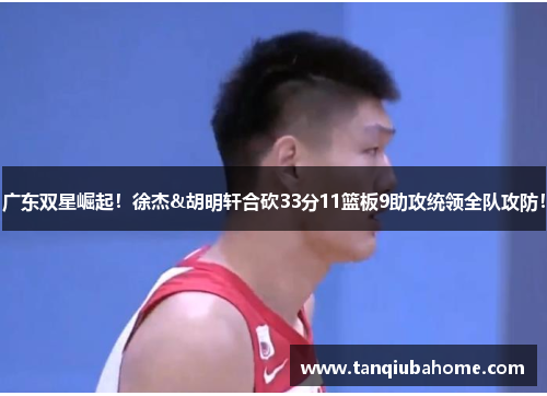广东双星崛起！徐杰&胡明轩合砍33分11篮板9助攻统领全队攻防！