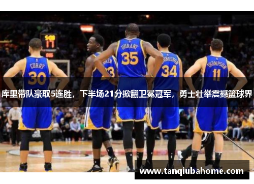 库里带队豪取5连胜，下半场21分掀翻卫冕冠军，勇士壮举震撼篮球界