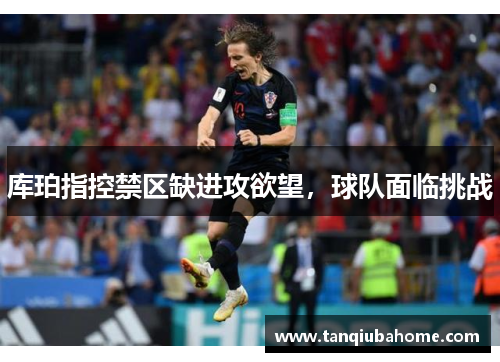 库珀指控禁区缺进攻欲望，球队面临挑战