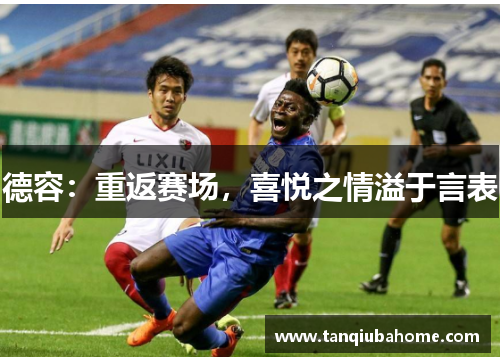 德容：重返赛场，喜悦之情溢于言表