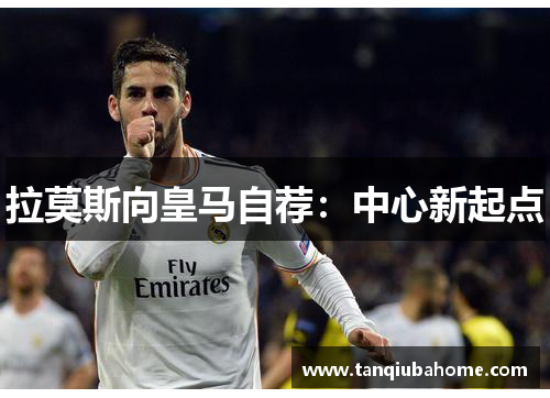 拉莫斯向皇马自荐：中心新起点